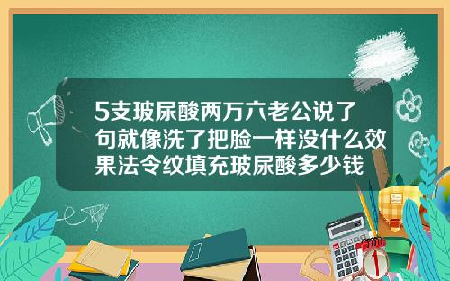 5支玻尿酸两万六老公说了句就像洗了把脸一样没什么效果法令纹填充玻尿酸多少钱