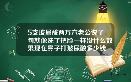 5支玻尿酸两万六老公说了句就像洗了把脸一样没什么效果现在鼻子打玻尿酸多少钱