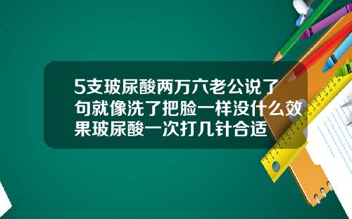 5支玻尿酸两万六老公说了句就像洗了把脸一样没什么效果玻尿酸一次打几针合适