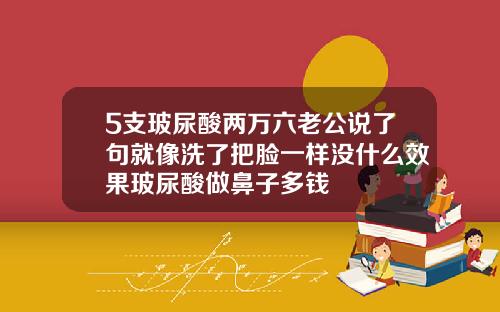5支玻尿酸两万六老公说了句就像洗了把脸一样没什么效果玻尿酸做鼻子多钱