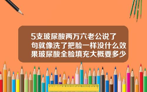 5支玻尿酸两万六老公说了句就像洗了把脸一样没什么效果玻尿酸全脸填充大概要多少钱呢