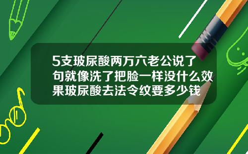5支玻尿酸两万六老公说了句就像洗了把脸一样没什么效果玻尿酸去法令纹要多少钱