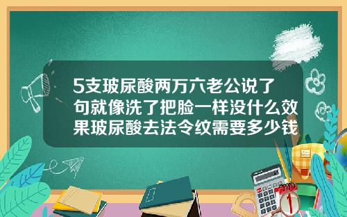 5支玻尿酸两万六老公说了句就像洗了把脸一样没什么效果玻尿酸去法令纹需要多少钱