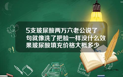 5支玻尿酸两万六老公说了句就像洗了把脸一样没什么效果玻尿酸填充价格大概多少