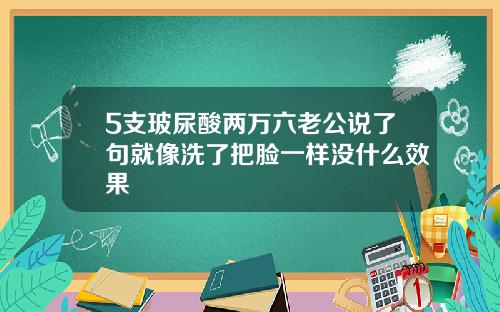 5支玻尿酸两万六老公说了句就像洗了把脸一样没什么效果