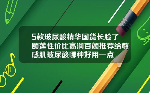 5款玻尿酸精华国货长脸了颐莲性价比高润百颜推荐给敏感肌玻尿酸哪种好用一点