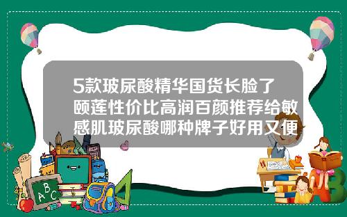 5款玻尿酸精华国货长脸了颐莲性价比高润百颜推荐给敏感肌玻尿酸哪种牌子好用又便宜