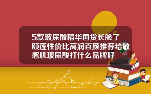 5款玻尿酸精华国货长脸了颐莲性价比高润百颜推荐给敏感肌玻尿酸打什么品牌好