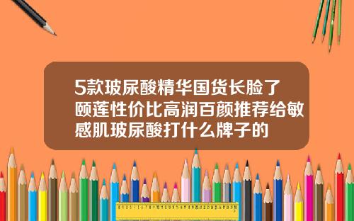 5款玻尿酸精华国货长脸了颐莲性价比高润百颜推荐给敏感肌玻尿酸打什么牌子的