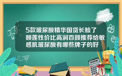 5款玻尿酸精华国货长脸了颐莲性价比高润百颜推荐给敏感肌玻尿酸有哪些牌子的好