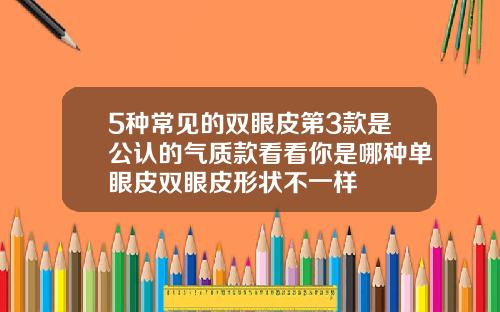 5种常见的双眼皮第3款是公认的气质款看看你是哪种单眼皮双眼皮形状不一样