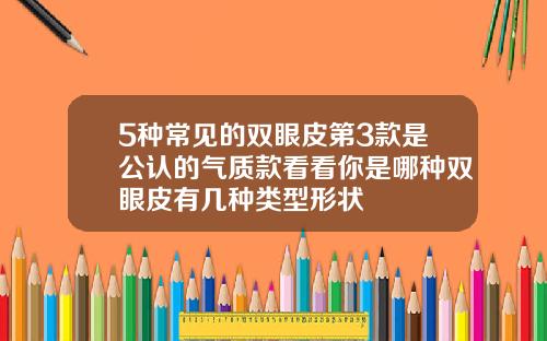 5种常见的双眼皮第3款是公认的气质款看看你是哪种双眼皮有几种类型形状