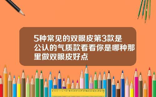 5种常见的双眼皮第3款是公认的气质款看看你是哪种那里做双眼皮好点