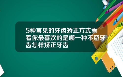 5种常见的牙齿矫正方式看看你最喜欢的是哪一种不窟牙齿怎样矫正牙齿