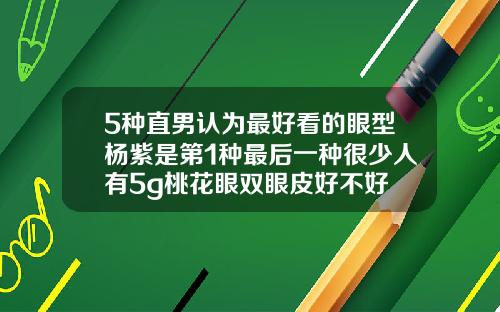5种直男认为最好看的眼型杨紫是第1种最后一种很少人有5g桃花眼双眼皮好不好