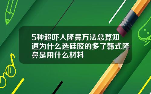 5种超吓人隆鼻方法总算知道为什么选硅胶的多了韩式隆鼻是用什么材料