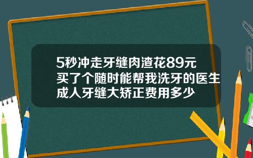5秒冲走牙缝肉渣花89元买了个随时能帮我洗牙的医生成人牙缝大矫正费用多少