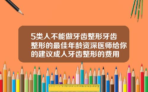 5类人不能做牙齿整形牙齿整形的最佳年龄资深医师给你的建议成人牙齿整形的费用