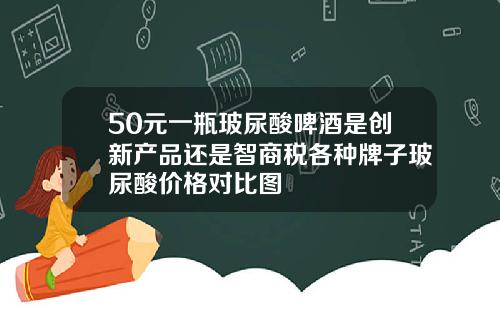 50元一瓶玻尿酸啤酒是创新产品还是智商税各种牌子玻尿酸价格对比图