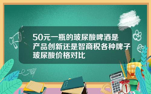50元一瓶的玻尿酸啤酒是产品创新还是智商税各种牌子玻尿酸价格对比