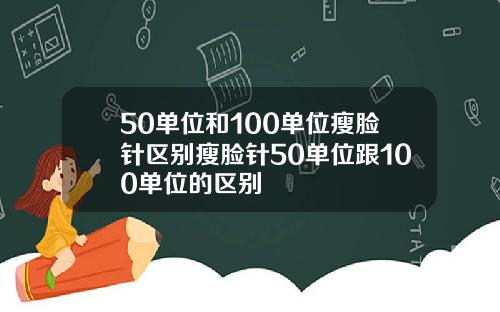 50单位和100单位瘦脸针区别瘦脸针50单位跟100单位的区别