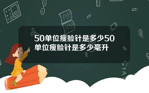 50单位瘦脸针是多少50单位瘦脸针是多少毫升