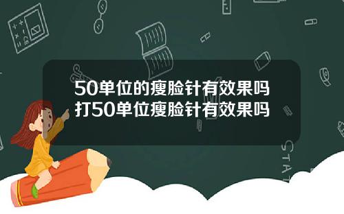 50单位的瘦脸针有效果吗打50单位瘦脸针有效果吗