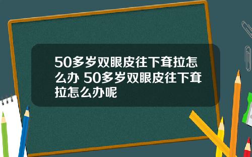50多岁双眼皮往下耷拉怎么办 50多岁双眼皮往下耷拉怎么办呢