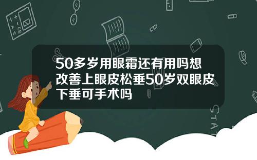 50多岁用眼霜还有用吗想改善上眼皮松垂50岁双眼皮下垂可手术吗