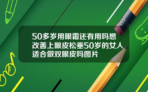 50多岁用眼霜还有用吗想改善上眼皮松垂50岁的女人适合做双眼皮吗图片