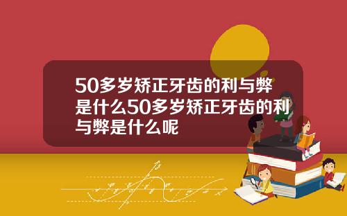 50多岁矫正牙齿的利与弊是什么50多岁矫正牙齿的利与弊是什么呢