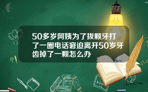 50多岁阿姨为了拔颗牙打了一圈电话窘迫离开50岁牙齿掉了一颗怎么办