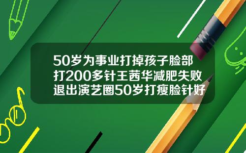 50岁为事业打掉孩子脸部打200多针王茜华减肥失败退出演艺圈50岁打瘦脸针好不好呢