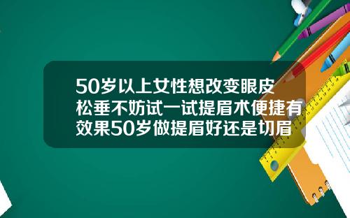 50岁以上女性想改变眼皮松垂不妨试一试提眉术便捷有效果50岁做提眉好还是切眉好