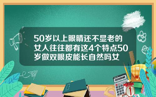 50岁以上眼睛还不显老的女人往往都有这4个特点50岁做双眼皮能长自然吗女