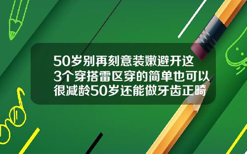 50岁别再刻意装嫩避开这3个穿搭雷区穿的简单也可以很减龄50岁还能做牙齿正畸手术吗