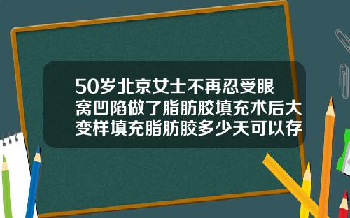 50岁北京女士不再忍受眼窝凹陷做了脂肪胶填充术后大变样填充脂肪胶多少天可以存活下来呢