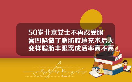 50岁北京女士不再忍受眼窝凹陷做了脂肪胶填充术后大变样脂肪丰眼窝成活率高不高