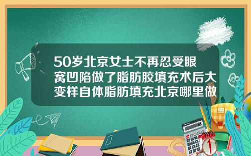 50岁北京女士不再忍受眼窝凹陷做了脂肪胶填充术后大变样自体脂肪填充北京哪里做的最好