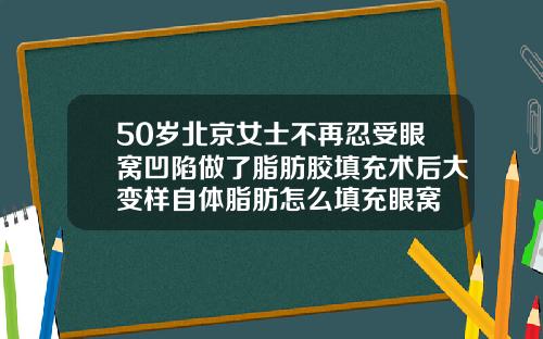 50岁北京女士不再忍受眼窝凹陷做了脂肪胶填充术后大变样自体脂肪怎么填充眼窝