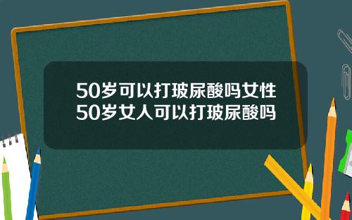 50岁可以打玻尿酸吗女性50岁女人可以打玻尿酸吗