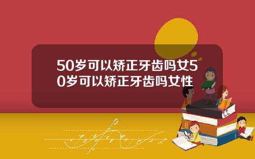50岁可以矫正牙齿吗女50岁可以矫正牙齿吗女性