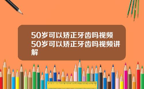 50岁可以矫正牙齿吗视频50岁可以矫正牙齿吗视频讲解
