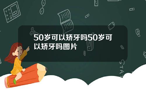50岁可以矫牙吗50岁可以矫牙吗图片