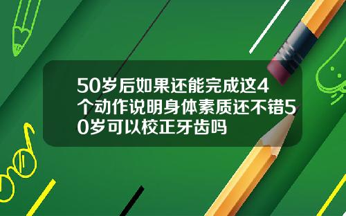 50岁后如果还能完成这4个动作说明身体素质还不错50岁可以校正牙齿吗