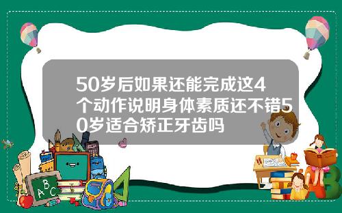 50岁后如果还能完成这4个动作说明身体素质还不错50岁适合矫正牙齿吗