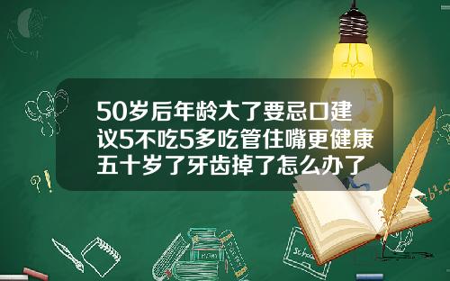50岁后年龄大了要忌口建议5不吃5多吃管住嘴更健康五十岁了牙齿掉了怎么办了