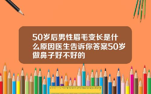 50岁后男性眉毛变长是什么原因医生告诉你答案50岁做鼻子好不好的