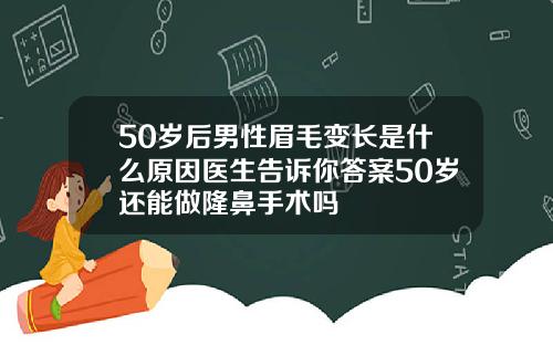 50岁后男性眉毛变长是什么原因医生告诉你答案50岁还能做隆鼻手术吗