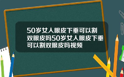 50岁女人眼皮下垂可以割双眼皮吗50岁女人眼皮下垂可以割双眼皮吗视频